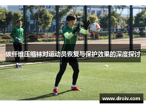 碳纤维压缩袜对运动员恢复与保护效果的深度探讨